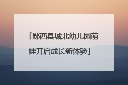 郧西县城北幼儿园萌娃开启成长新体验