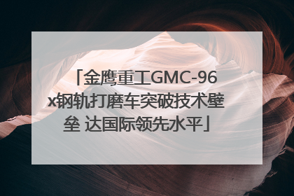 金鹰重工GMC-96x钢轨打磨车突破技术壁垒 达国际领先水平