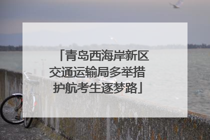 青岛西海岸新区交通运输局多举措护航考生逐梦路