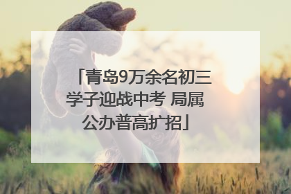 青岛9万余名初三学子迎战中考 局属公办普高扩招