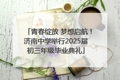 青春绽放 梦想启航！济南中学举行2025届初三年级毕业典礼