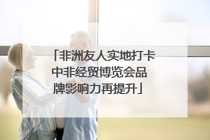非洲友人实地打卡 中非经贸博览会品牌影响力再提升