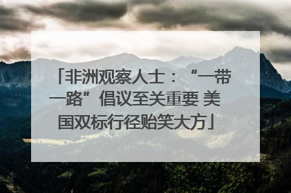 非洲观察人士：“一带一路”倡议至关重要 美国双标行径贻笑大方