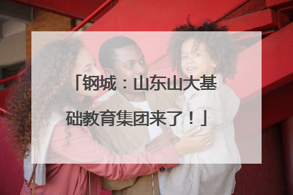 钢城：山东山大基础教育集团来了！
