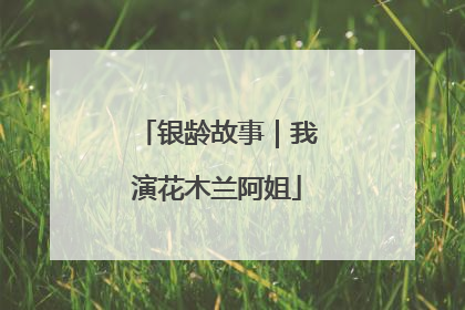 银龄故事｜我演花木兰阿姐