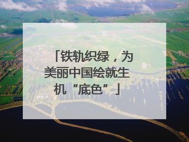 铁轨织绿，为美丽中国绘就生机“底色”