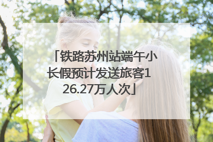 铁路苏州站端午小长假预计发送旅客126.27万人次