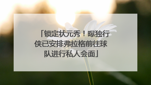 锁定状元秀！曝独行侠已安排弗拉格前往球队进行私人会面