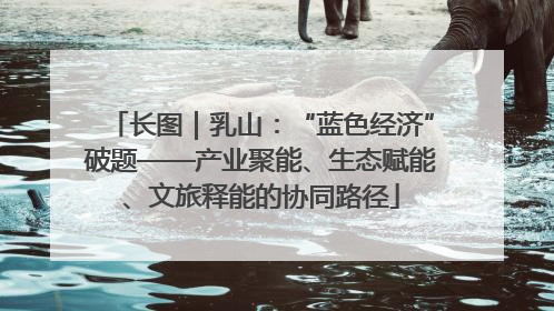 长图｜乳山：“蓝色经济”破题——产业聚能、生态赋能、文旅释能的协同路径