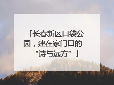 长春新区口袋公园，建在家门口的“诗与远方”