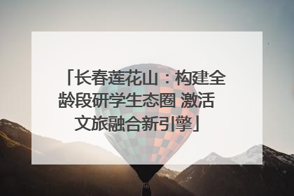 长春莲花山：构建全龄段研学生态圈 激活文旅融合新引擎