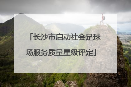长沙市启动社会足球场服务质量星级评定