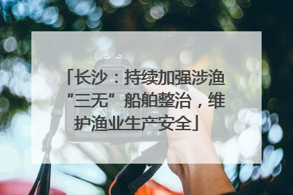 长沙：持续加强涉渔“三无”船舶整治，维护渔业生产安全