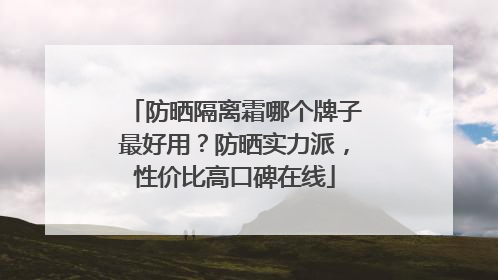 防晒隔离霜哪个牌子最好用？防晒实力派，性价比高口碑在线