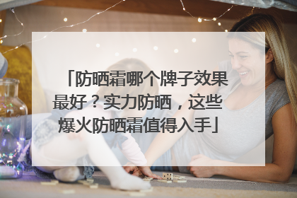 防晒霜哪个牌子效果最好？实力防晒，这些爆火防晒霜值得入手