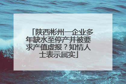 陕西彬州一企业多年缺水至停产并被要求产值虚报？知情人士表示属实