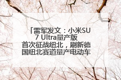 雷军发文：小米SU7 Ultra量产版首次征战纽北，刷新德国纽北赛道量产电动车圈速纪录，成为纽北史上最速量产电动车