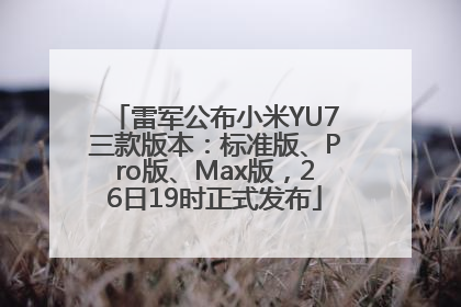 雷军公布小米YU7三款版本：标准版、Pro版、Max版，26日19时正式发布