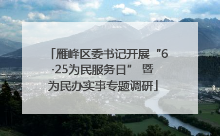 雁峰区委书记开展“6·25为民服务日” 暨为民办实事专题调研