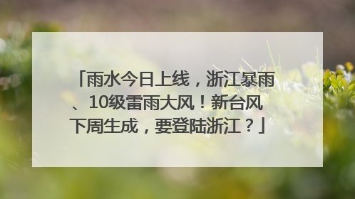 雨水今日上线，浙江暴雨、10级雷雨大风！新台风下周生成，要登陆浙江？