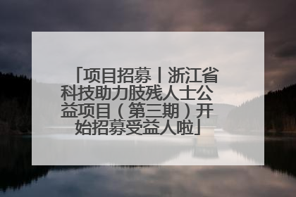项目招募丨浙江省科技助力肢残人士公益项目（第三期）开始招募受益人啦