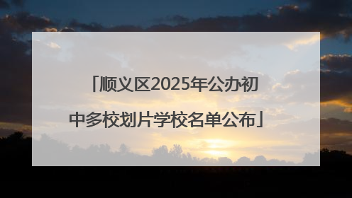 顺义区2025年公办初中多校划片学校名单公布
