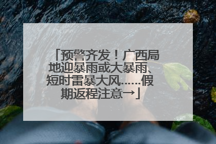 预警齐发！广西局地迎暴雨或大暴雨、短时雷暴大风……假期返程注意→