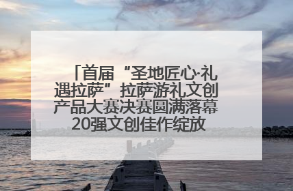 首届“圣地匠心·礼遇拉萨”拉萨游礼文创产品大赛决赛圆满落幕 20强文创佳作绽放雪域文化魅力