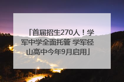 首届招生270人！学军中学全面托管 学军径山高中今年9月启用