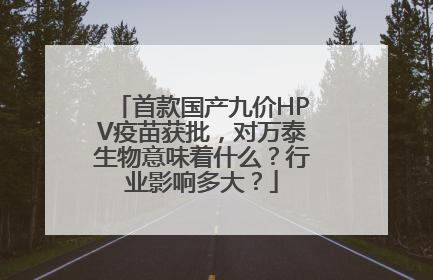 首款国产九价HPV疫苗获批，对万泰生物意味着什么？行业影响多大？