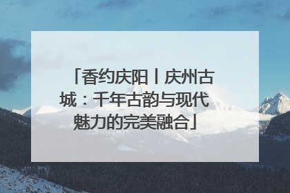香约庆阳丨庆州古城：千年古韵与现代魅力的完美融合