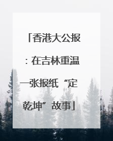 香港大公报：在吉林重温一张报纸“定乾坤”故事