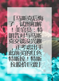 马斯克后悔了，试图和解！美官员：特朗普对与马斯克交谈没兴趣，正考虑出手此前买的红色特斯拉！特斯拉股价巨震