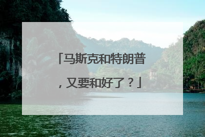 马斯克和特朗普，又要和好了？