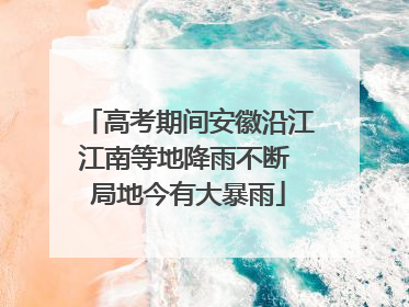 高考期间安徽沿江江南等地降雨不断 局地今有大暴雨
