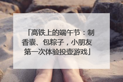 高铁上的端午节：制香囊、包粽子，小朋友第一次体验投壶游戏