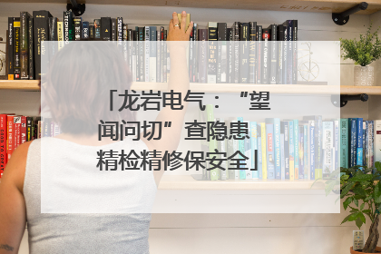龙岩电气:“望闻问切”查隐患 精检精修保安全