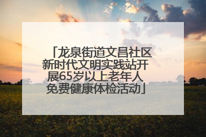 龙泉街道文昌社区新时代文明实践站开展65岁以上老年人免费健康体检活动