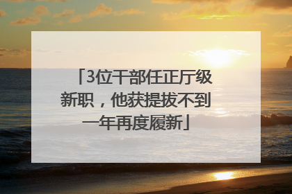 3位干部任正厅级新职，他获提拔不到一年再度履新