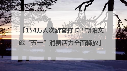 154万人次游客打卡！朝阳文旅“五一”消费活力全面释放