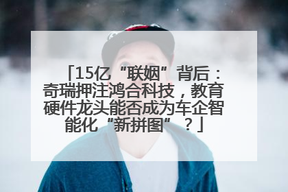 15亿“联姻”背后：奇瑞押注鸿合科技，教育硬件龙头能否成为车企智能化“新拼图”？