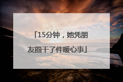 15分钟，她凭朋友圈干了件暖心事