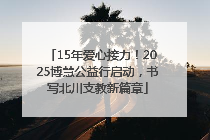 15年爱心接力！2025博慧公益行启动，书写北川支教新篇章