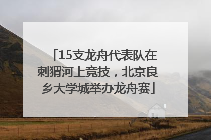 15支龙舟代表队在刺猬河上竞技，北京良乡大学城举办龙舟赛