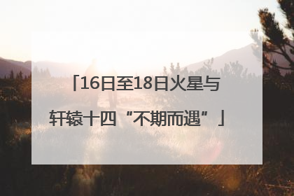 16日至18日火星与轩辕十四“不期而遇”