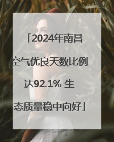 2024年南昌空气优良天数比例达92.1% 生态质量稳中向好