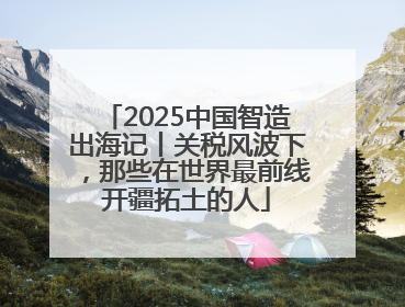 2025中国智造出海记丨关税风波下，那些在世界最前线开疆拓土的人