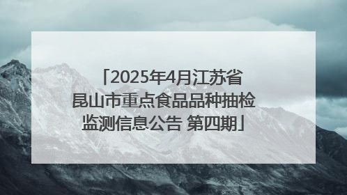 2025年4月江苏省昆山市重点食品品种抽检监测信息公告 第四期