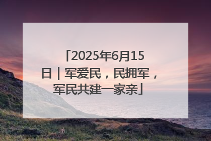 2025年6月15日｜军爱民，民拥军，军民共建一家亲