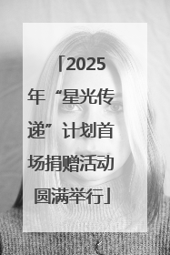 2025年“星光传递”计划首场捐赠活动圆满举行